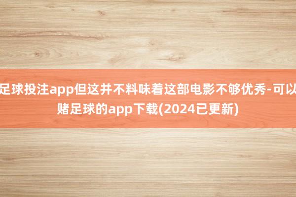 足球投注app但这并不料味着这部电影不够优秀-可以赌足球的app下载(2024已更新)