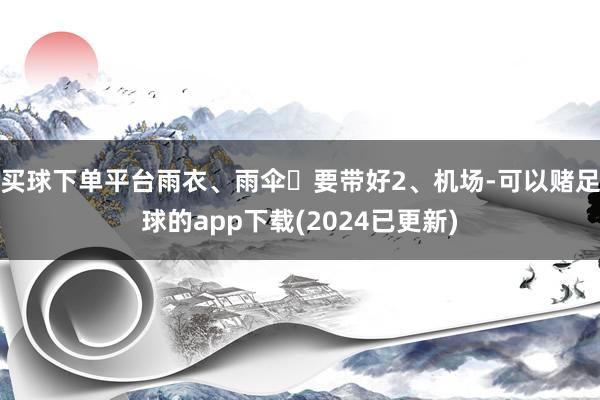 买球下单平台雨衣、雨伞☔要带好2、机场-可以赌足球的app下载(2024已更新)