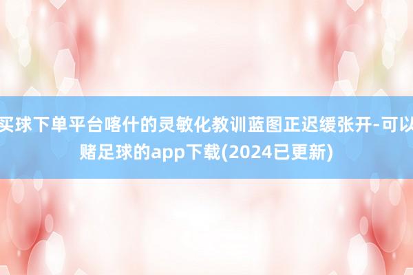 买球下单平台喀什的灵敏化教训蓝图正迟缓张开-可以赌足球的app下载(2024已更新)