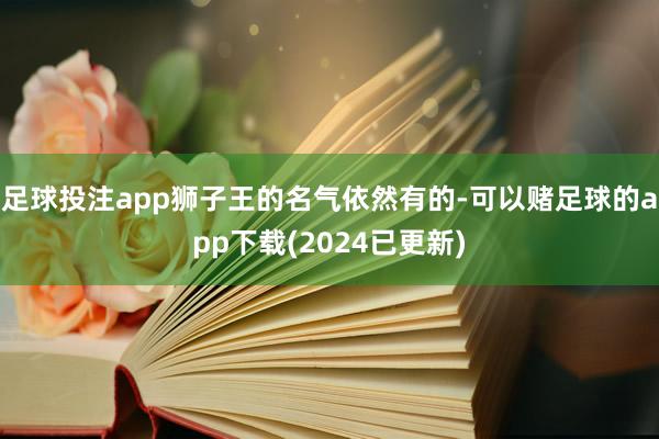 足球投注app狮子王的名气依然有的-可以赌足球的app下载(2024已更新)