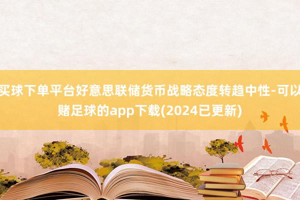 买球下单平台好意思联储货币战略态度转趋中性-可以赌足球的app下载(2024已更新)