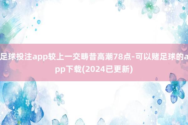 足球投注app较上一交畴昔高潮78点-可以赌足球的app下载(2024已更新)