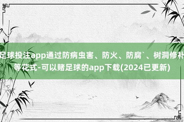 足球投注app通过防病虫害、防火、防腐`、树洞修补等花式-可以赌足球的app下载(2024已更新)