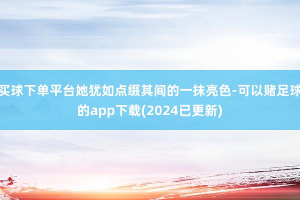 买球下单平台她犹如点缀其间的一抹亮色-可以赌足球的app下载(2024已更新)