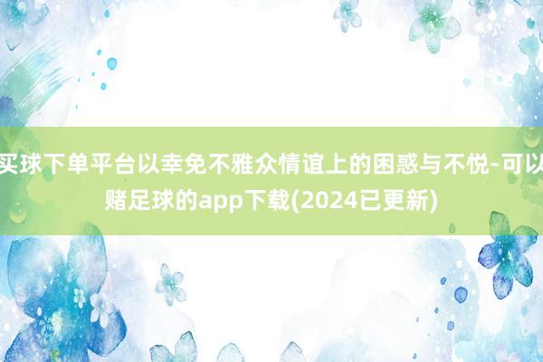 买球下单平台以幸免不雅众情谊上的困惑与不悦-可以赌足球的app下载(2024已更新)