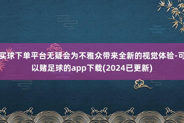 买球下单平台无疑会为不雅众带来全新的视觉体验-可以赌足球的app下载(2024已更新)