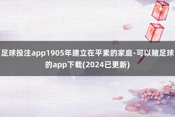 足球投注app1905年建立在平素的家庭-可以赌足球的app下载(2024已更新)