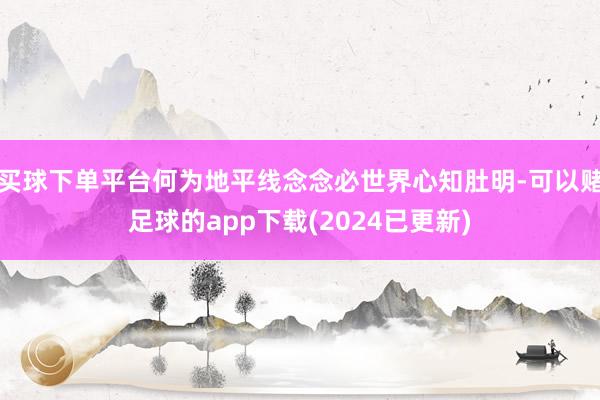 买球下单平台何为地平线念念必世界心知肚明-可以赌足球的app下载(2024已更新)