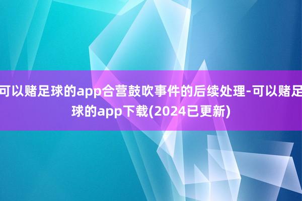 可以赌足球的app合营鼓吹事件的后续处理-可以赌足球的app下载(2024已更新)