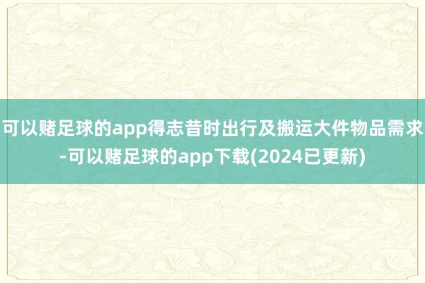 可以赌足球的app得志昔时出行及搬运大件物品需求-可以赌足球的app下载(2024已更新)