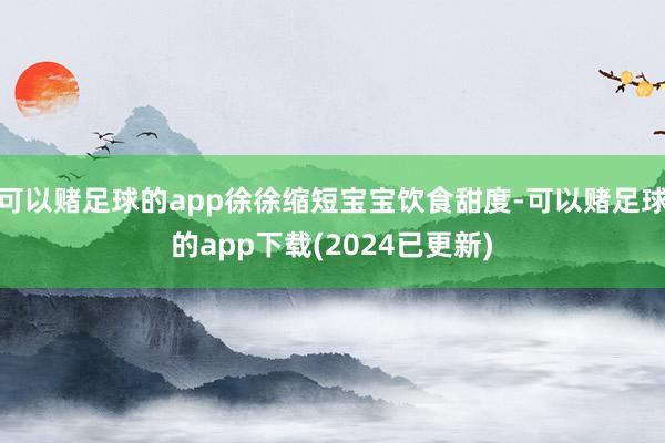 可以赌足球的app徐徐缩短宝宝饮食甜度-可以赌足球的app下载(2024已更新)