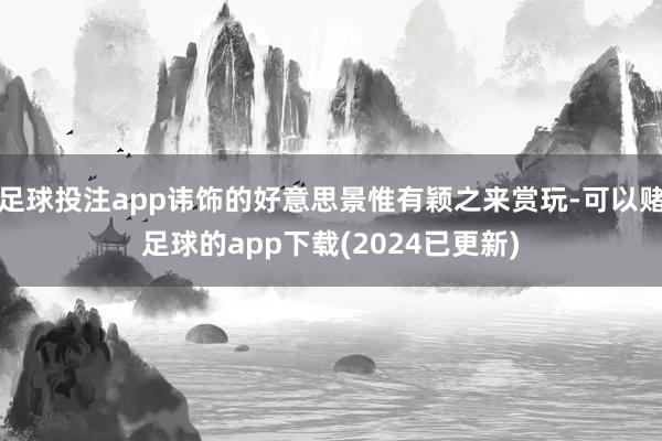 足球投注app讳饰的好意思景惟有颖之来赏玩-可以赌足球的app下载(2024已更新)