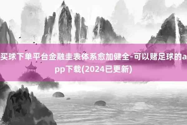 买球下单平台金融圭表体系愈加健全-可以赌足球的app下载(2024已更新)