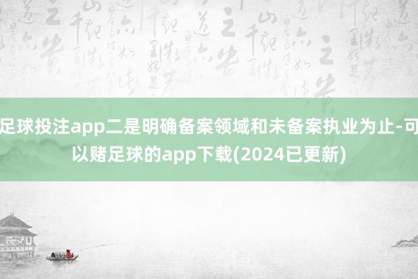 足球投注app二是明确备案领域和未备案执业为止-可以赌足球的app下载(2024已更新)