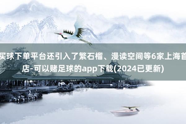 买球下单平台还引入了繁石榴、漫读空间等6家上海首店-可以赌足球的app下载(2024已更新)