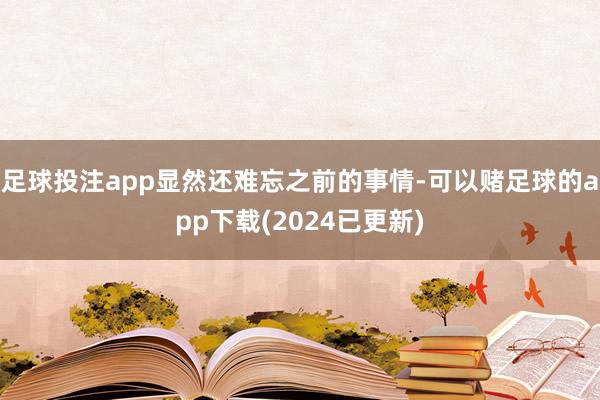 足球投注app显然还难忘之前的事情-可以赌足球的app下载(2024已更新)