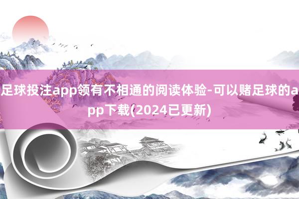 足球投注app领有不相通的阅读体验-可以赌足球的app下载(2024已更新)