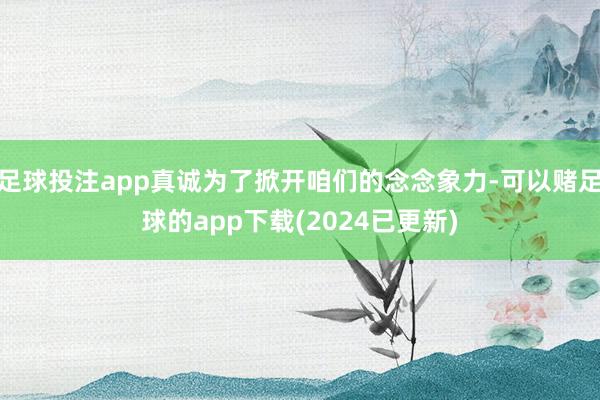 足球投注app真诚为了掀开咱们的念念象力-可以赌足球的app下载(2024已更新)