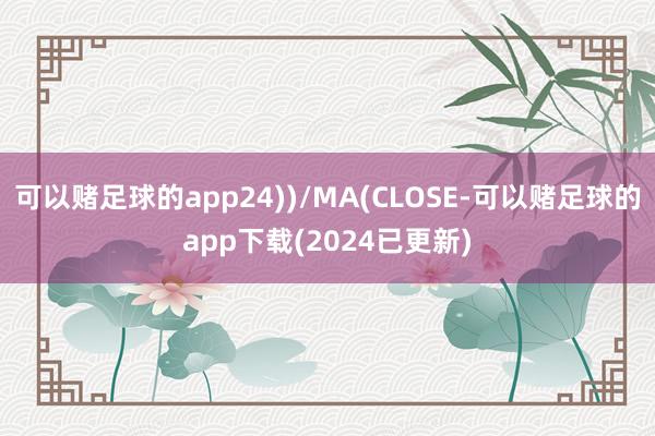 可以赌足球的app24))/MA(CLOSE-可以赌足球的app下载(2024已更新)