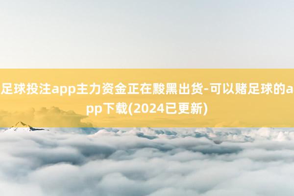 足球投注app主力资金正在黢黑出货-可以赌足球的app下载(2024已更新)