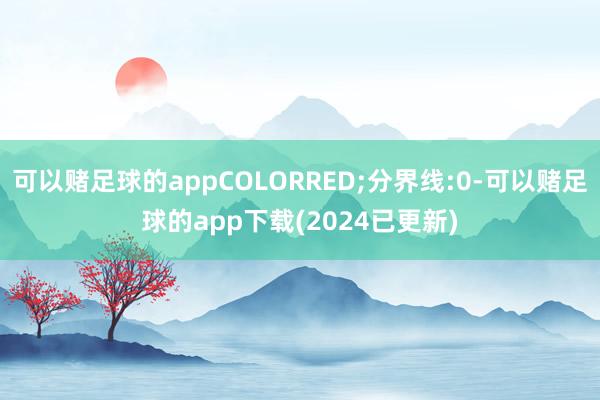 可以赌足球的appCOLORRED;分界线:0-可以赌足球的app下载(2024已更新)