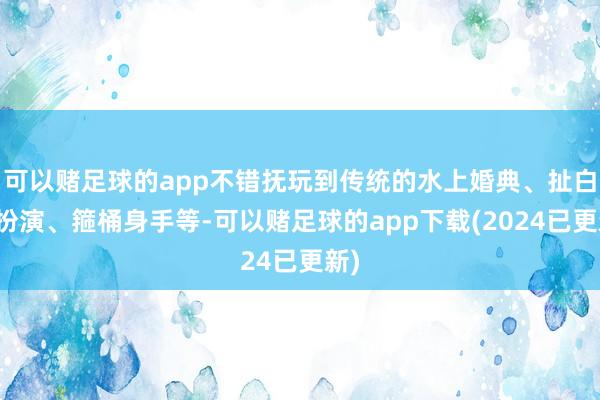 可以赌足球的app不错抚玩到传统的水上婚典、扯白糖扮演、箍桶身手等-可以赌足球的app下载(2024已更新)