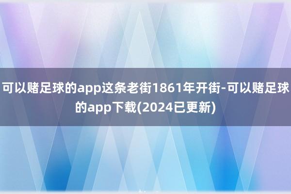 可以赌足球的app这条老街1861年开街-可以赌足球的app下载(2024已更新)