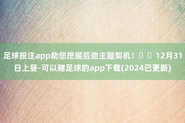 足球投注app助您挖掘后劲主题契机！		12月31日上昼-可以赌足球的app下载(2024已更新)