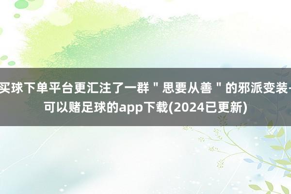 买球下单平台更汇注了一群＂思要从善＂的邪派变装-可以赌足球的app下载(2024已更新)