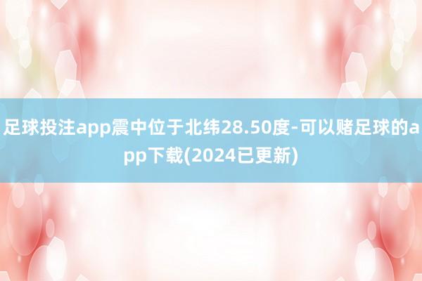 足球投注app震中位于北纬28.50度-可以赌足球的app下载(2024已更新)