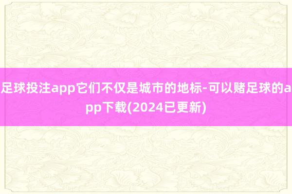 足球投注app它们不仅是城市的地标-可以赌足球的app下载(2024已更新)