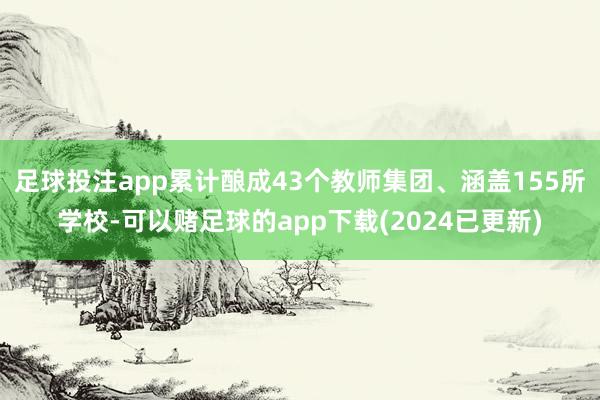 足球投注app累计酿成43个教师集团、涵盖155所学校-可以赌足球的app下载(2024已更新)