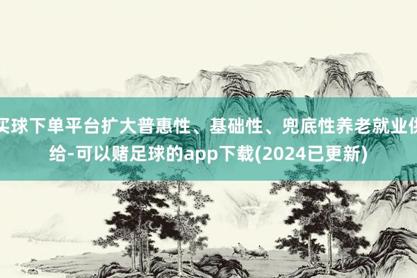 买球下单平台扩大普惠性、基础性、兜底性养老就业供给-可以赌足球的app下载(2024已更新)