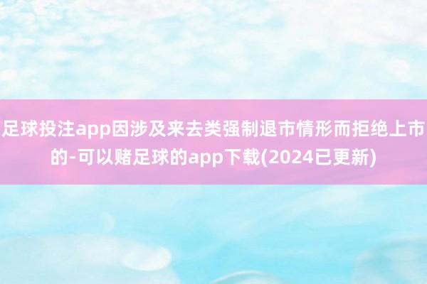 足球投注app因涉及来去类强制退市情形而拒绝上市的-可以赌足球的app下载(2024已更新)