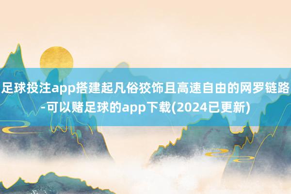 足球投注app搭建起凡俗狡饰且高速自由的网罗链路-可以赌足球的app下载(2024已更新)