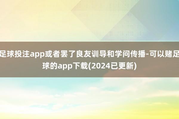 足球投注app或者罢了良友训导和学问传播-可以赌足球的app下载(2024已更新)