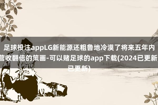 足球投注appLG新能源还粗鲁地冷漠了将来五年内营收翻倍的策画-可以赌足球的app下载(2024已更新)