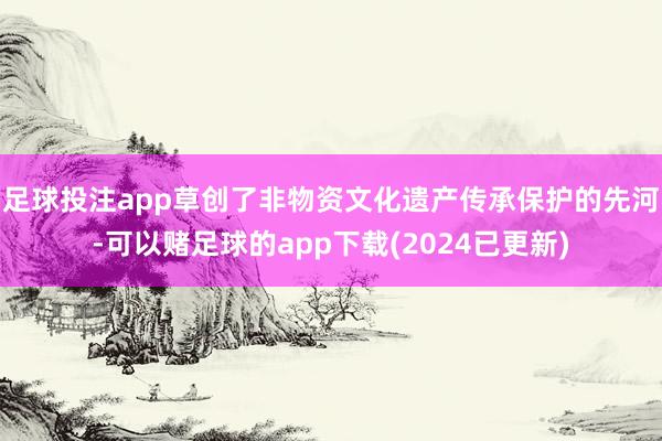 足球投注app草创了非物资文化遗产传承保护的先河-可以赌足球的app下载(2024已更新)