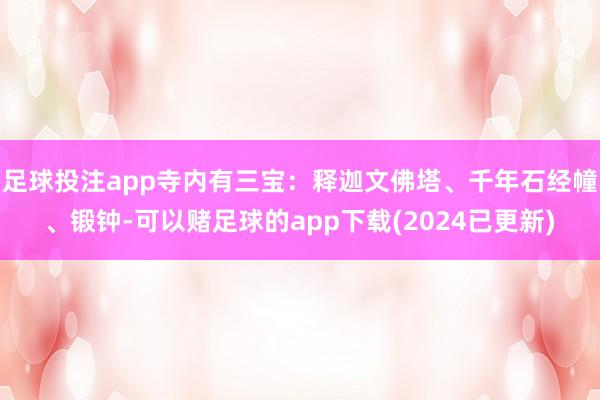 足球投注app寺内有三宝：释迦文佛塔、千年石经幢、锻钟-可以赌足球的app下载(2024已更新)