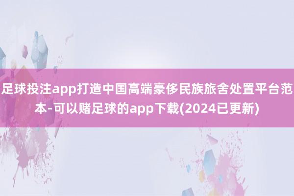 足球投注app打造中国高端豪侈民族旅舍处置平台范本-可以赌足球的app下载(2024已更新)