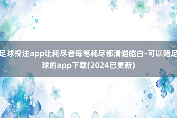 足球投注app让耗尽者每笔耗尽都清皑皑白-可以赌足球的app下载(2024已更新)