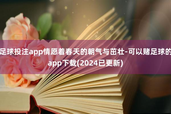 足球投注app情愿着春天的朝气与茁壮-可以赌足球的app下载(2024已更新)