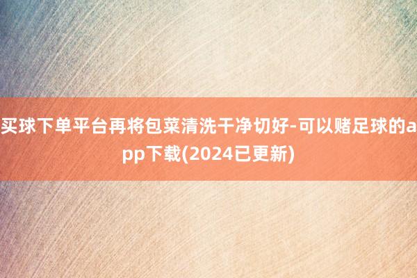 买球下单平台再将包菜清洗干净切好-可以赌足球的app下载(2024已更新)