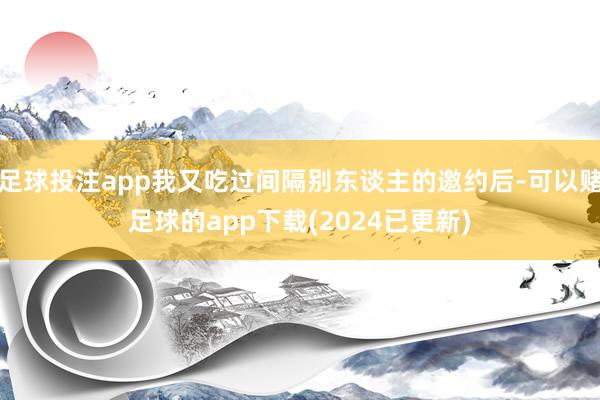 足球投注app我又吃过间隔别东谈主的邀约后-可以赌足球的app下载(2024已更新)