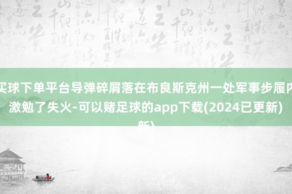 买球下单平台导弹碎屑落在布良斯克州一处军事步履内激勉了失火-可以赌足球的app下载(2024已更新)