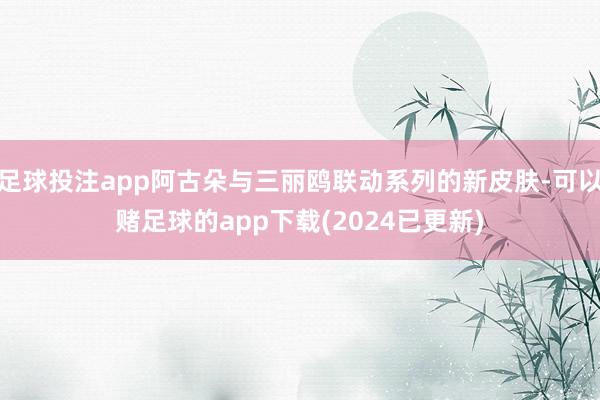 足球投注app阿古朵与三丽鸥联动系列的新皮肤-可以赌足球的app下载(2024已更新)