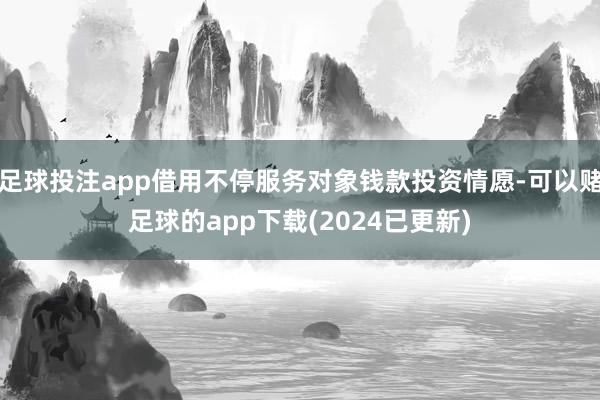足球投注app借用不停服务对象钱款投资情愿-可以赌足球的app下载(2024已更新)