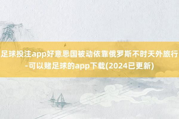 足球投注app好意思国被动依靠俄罗斯不时天外旅行-可以赌足球的app下载(2024已更新)