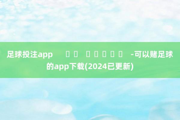 足球投注app      		  					  -可以赌足球的app下载(2024已更新)