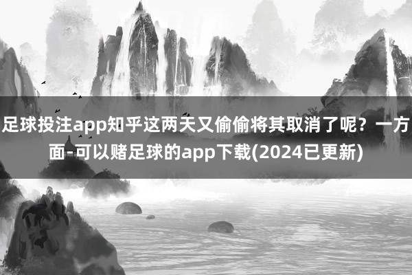 足球投注app知乎这两天又偷偷将其取消了呢？一方面-可以赌足球的app下载(2024已更新)